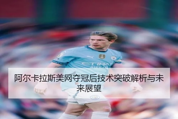 阿尔卡拉斯美网夺冠后技术突破解析与未来展望