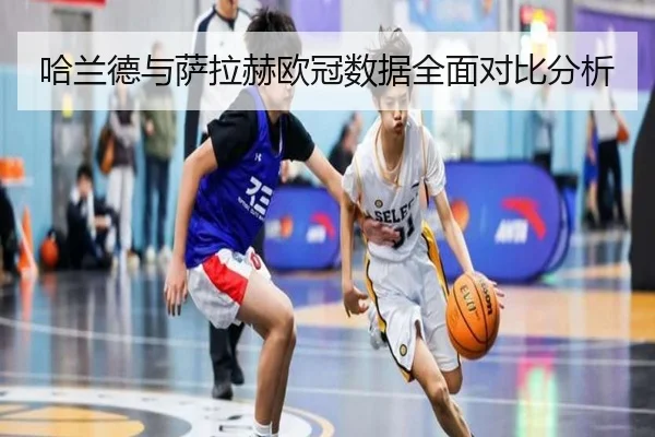 哈兰德与萨拉赫欧冠数据全面对比分析